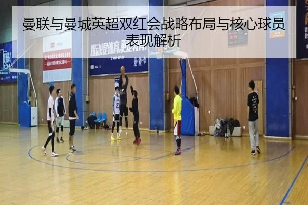 曼联与曼城英超双红会战略布局与核心球员表现解析